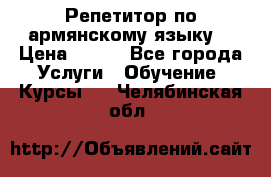 Репетитор по армянскому языку  › Цена ­ 800 - Все города Услуги » Обучение. Курсы   . Челябинская обл.